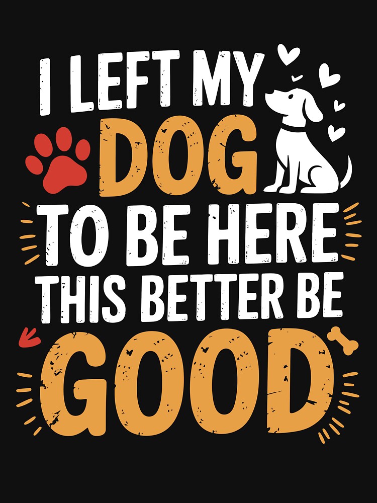 I Left My Dog To Be Here This Better Be Good by unearthical T-Shirts, Hoodie, Sweatshirt | BlankRebels.com (Image 3)