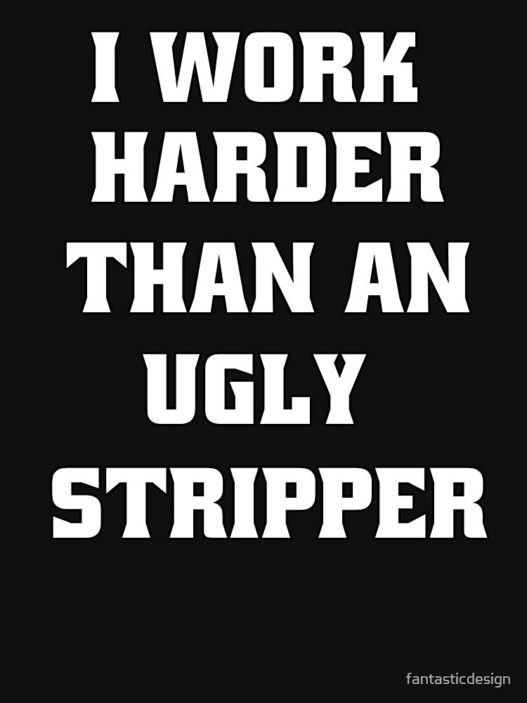Funny Sarcastic Humor I Work Harder Than An Ugly Stripper by fantasticdesign T-Shirts, Hoodie, Sweatshirt (Image 3)