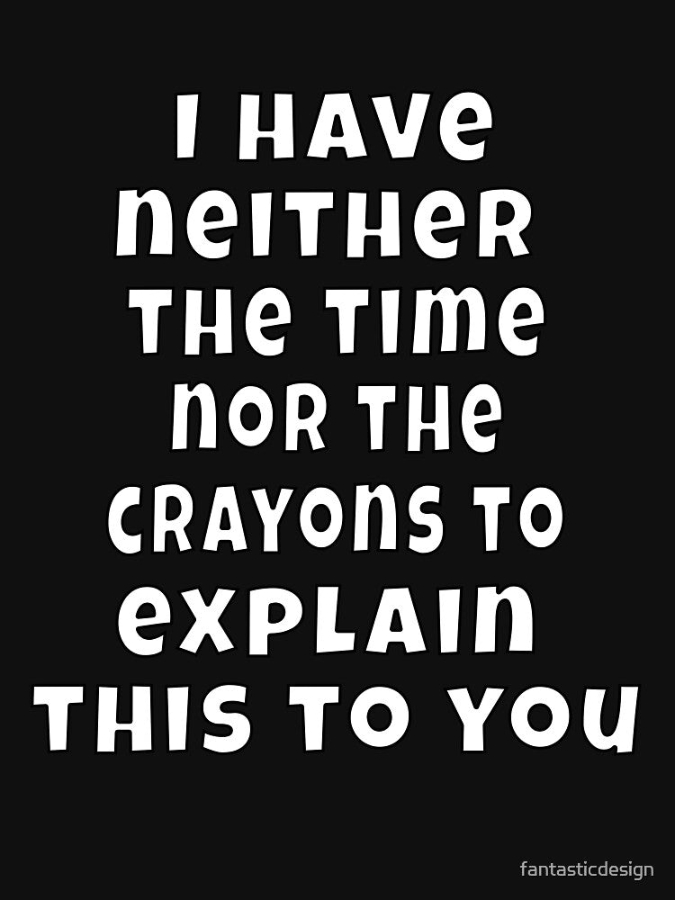 Funny Sarcastic Humor I Have Neither The Time Nor The Crayons To Explain This To You by fantasticdesign... (Image 3)