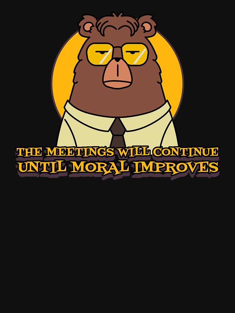 The Meetings Will Continue Until Moral Improves by Giddy Bear Gifts
