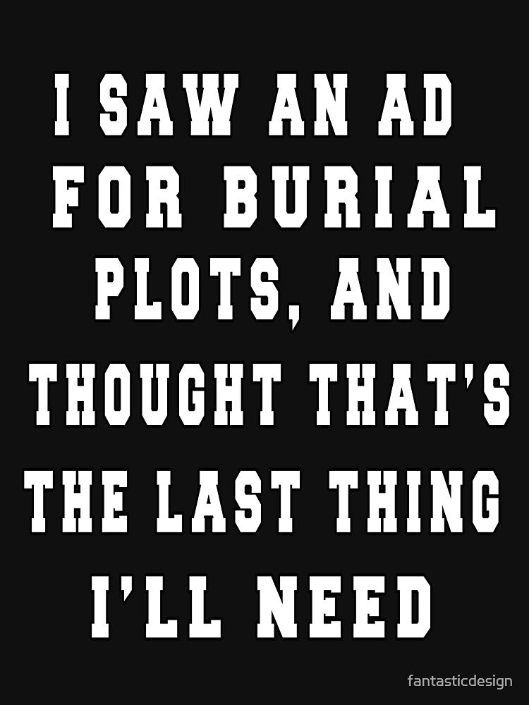 Funny Sarcastic I Saw An Ad For Burial Plots, And Thought Thought That's The Last Thing I'll Need by... (Image 3)