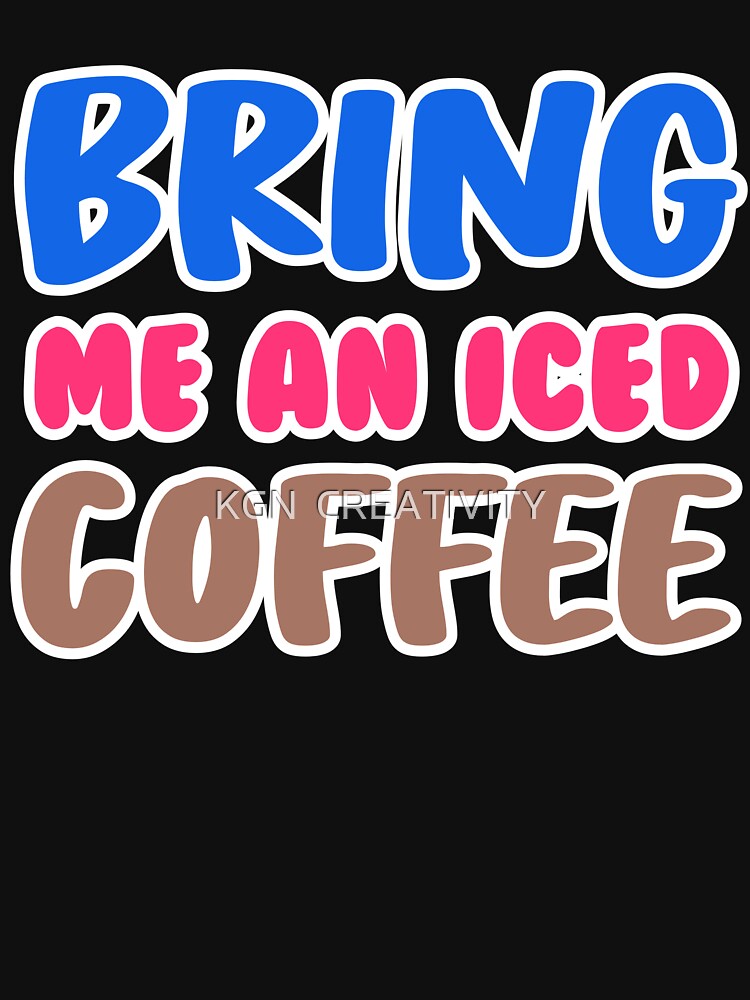 Bring me an iced coffee funny by KGN  CREATIVITY T-Shirts, Hoodie, Sweatshirt | BlankRebels.com (Image 3)