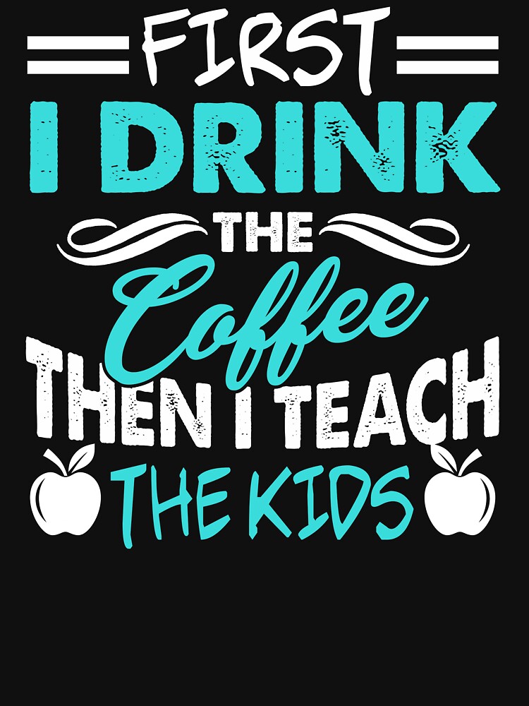 Teacher First I Drink The Coffee Then I Teach Kids by UnknownArtistt T-Shirts, Hoodie, Sweatshirt | BlankRebels.com (Image 3)