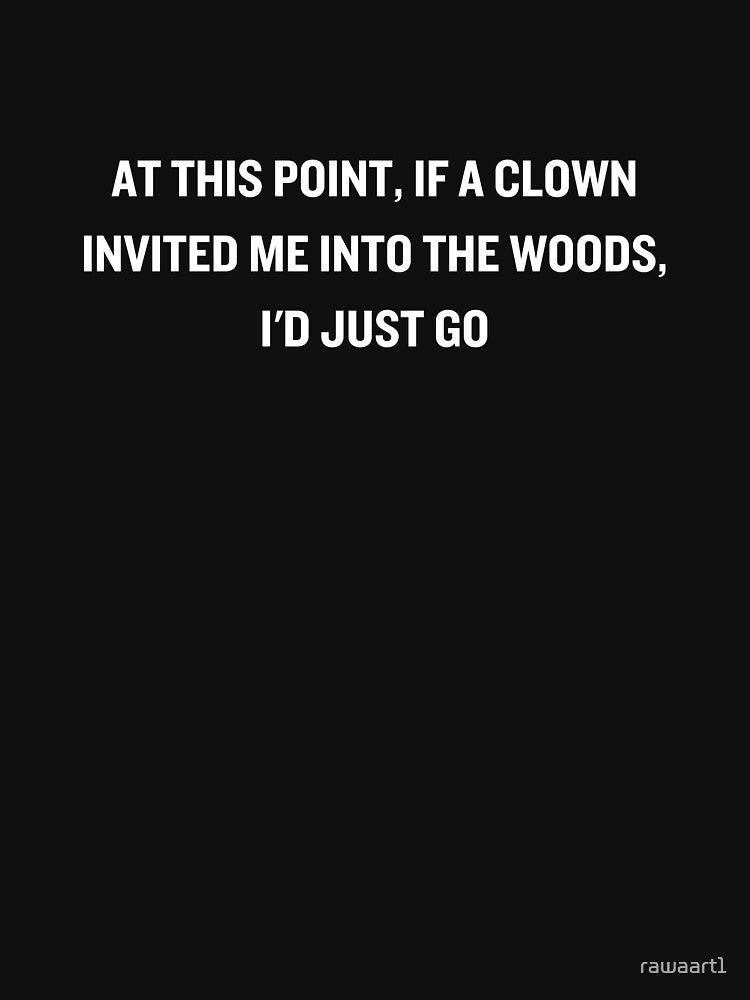 At this point, if a clown invited me into the woods, I'd just go by rawaart1 T-Shirts, Hoodie, Sweatshirt (Image 3)