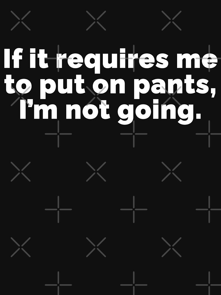 If it requires me to put on pants Im not going by 23mangoes