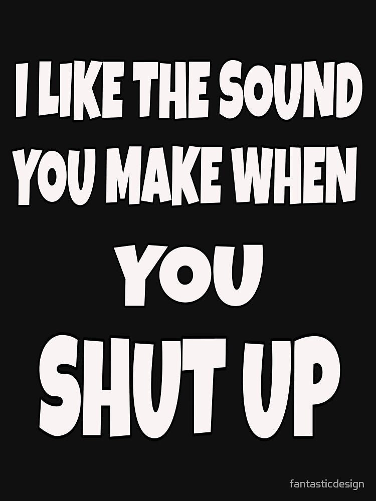 Funny Sarcastic Saying I Like The Sound You Make When You Shut Up by fantasticdesign T-Shirts, Hoodie, Sweatshirt (Image 3)