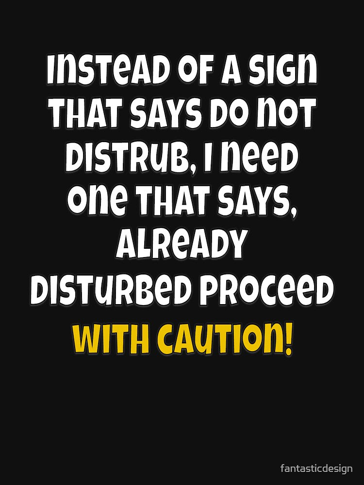 Funny Sarcastic Humor Instead of A Sign That Says Do Not Disturb, I Need One by fantasticdesign