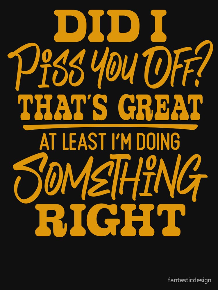 Sarcastic Funny Humor Did I Piss You Off? That’s Great At Least I’m Doing Something Right by fantasticdesign... (Image 3)