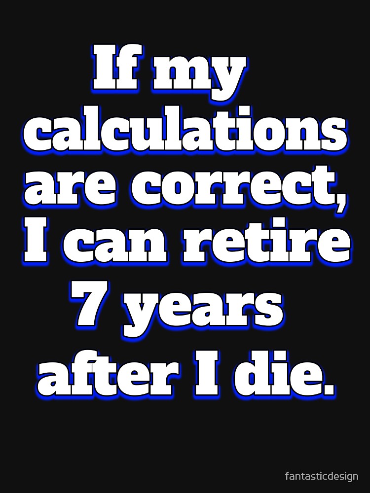 Funny Sarcastic Humor IIf My Calculations Are Correct, I Can Retire 7 Years After I Die by fantasticdesign... (Image 3)