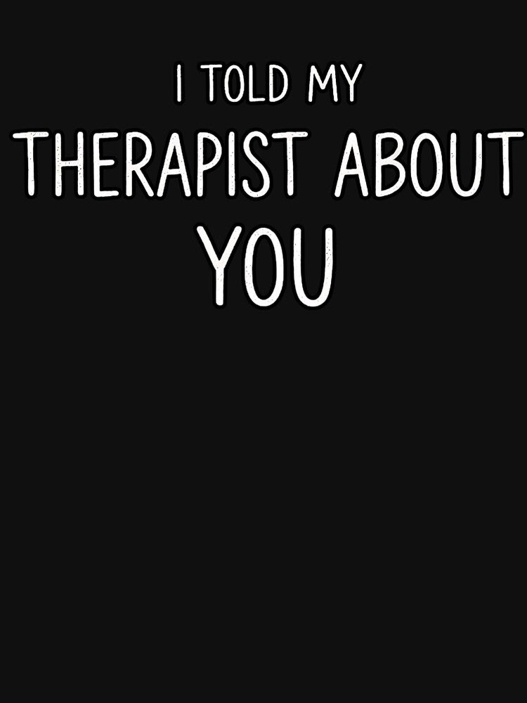 I TOLD MY THERAPIST ABOUT YOU by kittyonmyofoot T-Shirts, Hoodie, Sweatshirt | BlankRebels.com (Image 3)