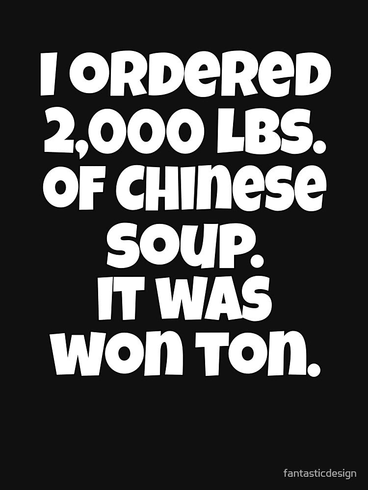 Funny Sarcastic Pun Humor I Ordered 2000 lbs. Of Chinese Soup. It Was Won Ton by fantasticdesign T-Shirts,... (Image 3)
