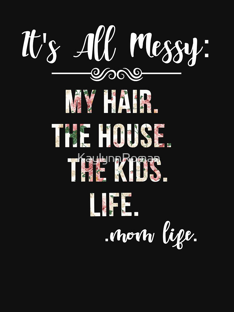 IT'S ALL MESSY MOM LIFE FLORAL SHIRT MY HAIR THE HOUSE THE KIDS by KaylynnRoman