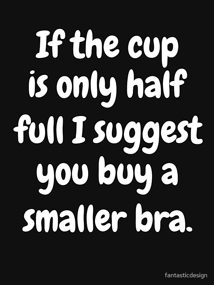 Funny Sarcastic Humor If Cup Is Only Half Full I Suggest You Buy Smaller Bra T-Shirts, Hoodie, Sweatshirt