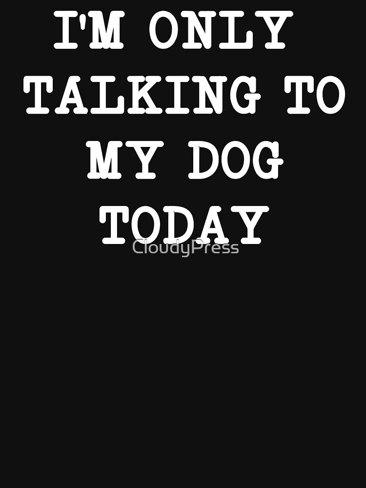 I'm Only Talking to My Dog Today by CloudyPress