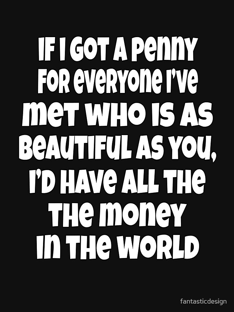 Funny Sarcastic Humor If I Got A Penny For Everyone, I've Met Who Is As Beautiful As You, by fantasticdesign... (Image 3)