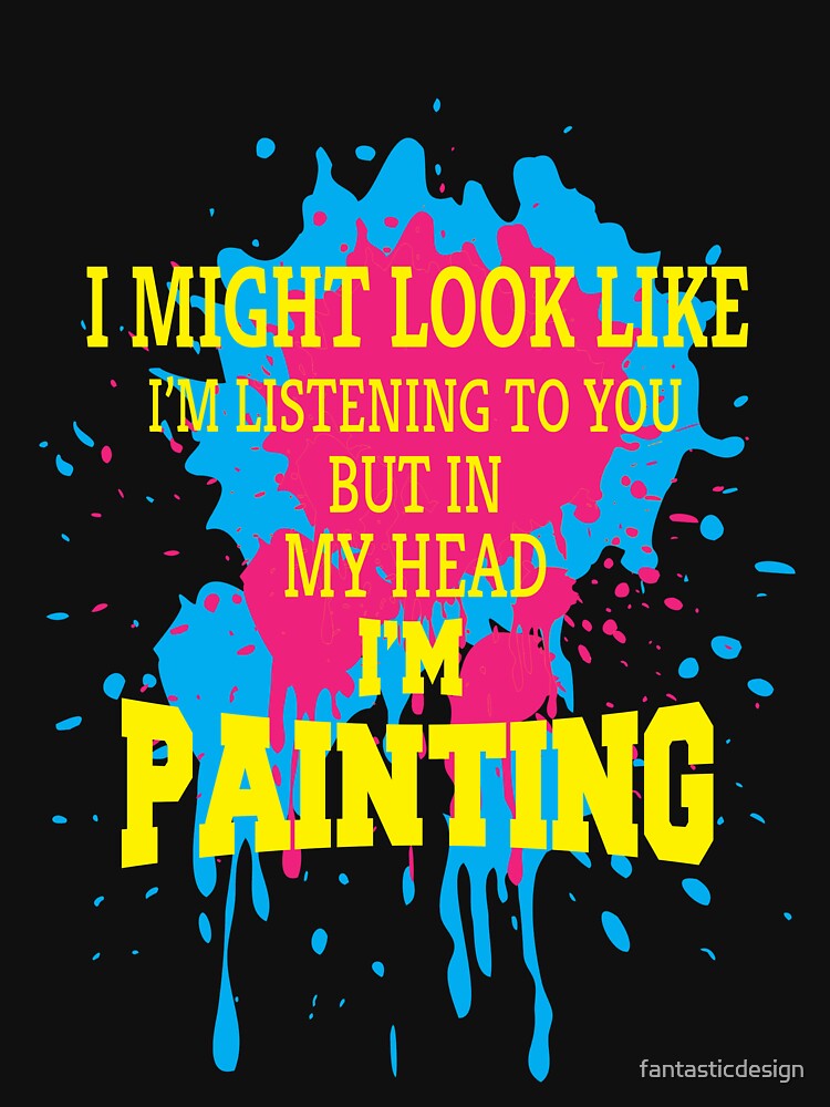 Funny Sarcastic Saying I Might Look Like I'm Listening To You But In My Head I'm Painting by fantasticdesign
