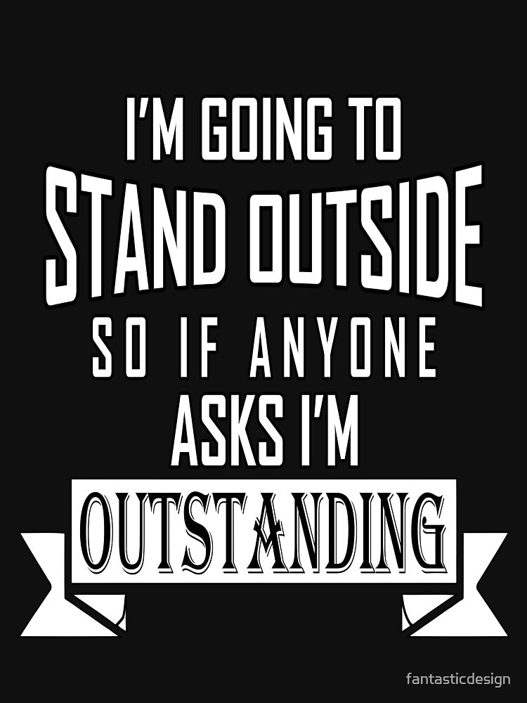 Funny Sarcastic Saying I'm Going To Stand Outside So If Anyone Ask I'm Outstanding by fantasticdesign T-Shirts,... (Image 3)