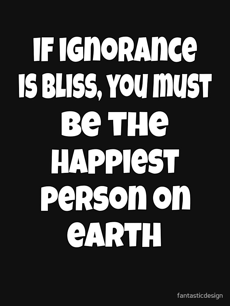 Funny Sarcastic Humor If Ignorance Is Bliss, You Must Be The Happiest Person On Earth by fantasticdesign
