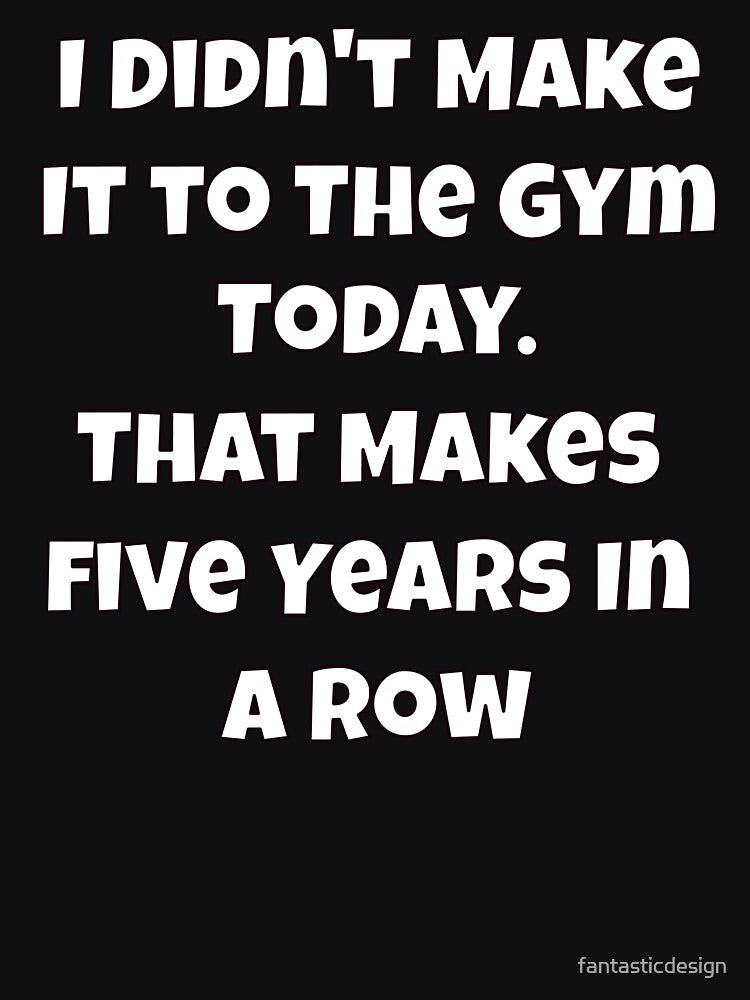 Humor I Didn'T Make Gym Today. That Makes Five Years Row T-Shirts, Hoodie, Sweatshirt