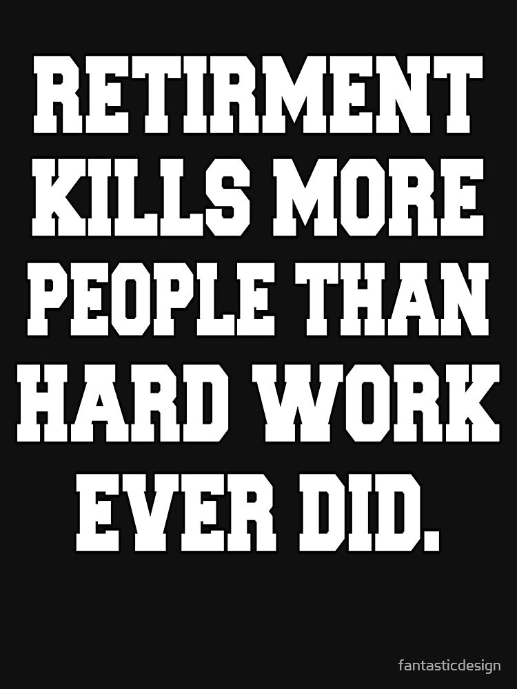 Funny Retirement Humor Retirement Kills More People Than Hard Work Ever Did by fantasticdesign T-Shirts,... (Image 3)