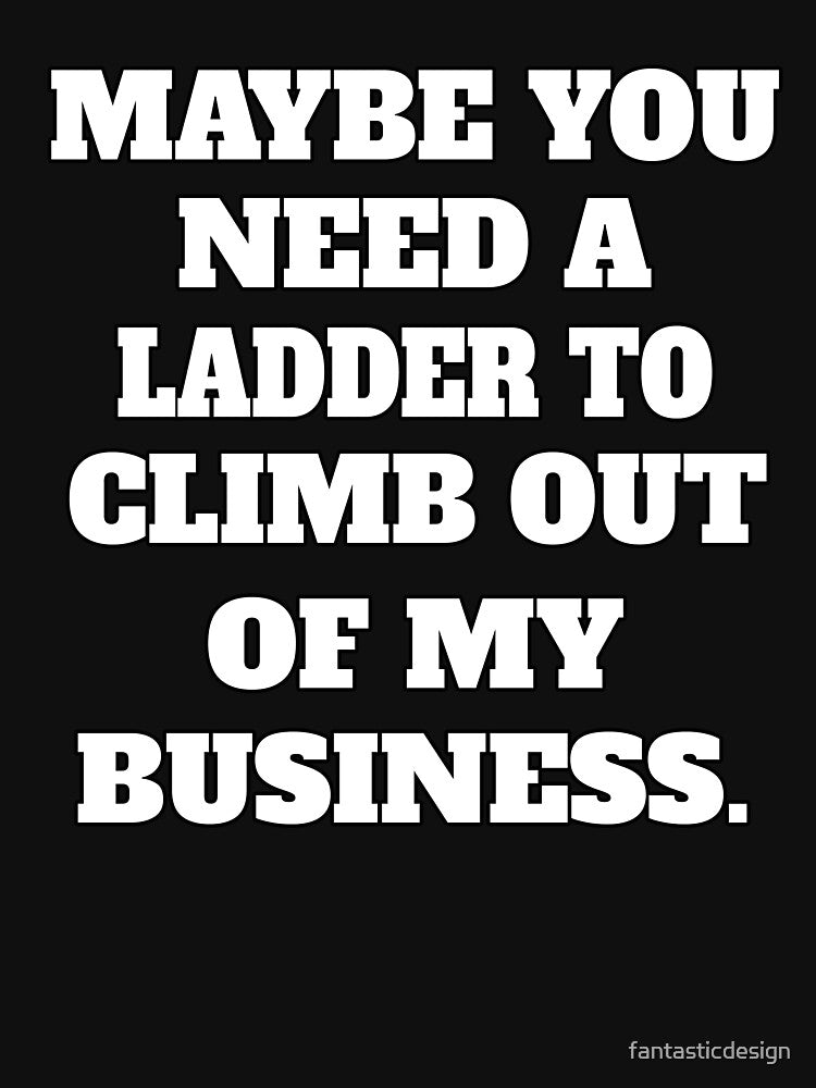 Funny Sarcastic Humor Maybe You Need A Ladder To Climb Out Of My Business by fantasticdesign T-Shirts, Hoodie,... (Image 3)