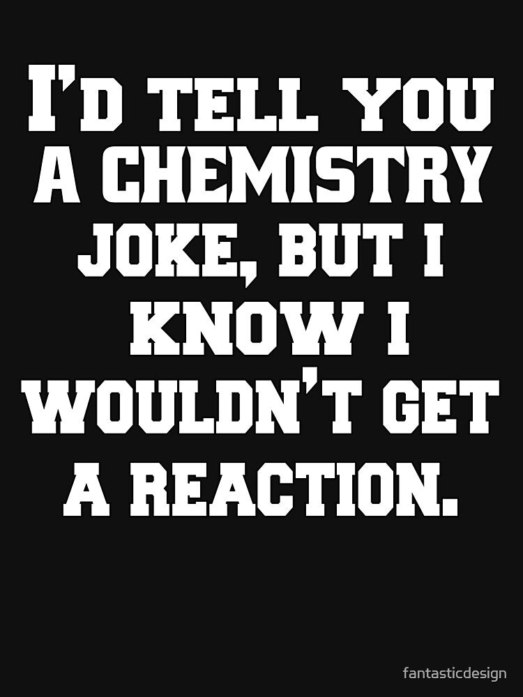 Funny Sarcastic Pun Humor I'd Tell You A Chemistry Joke, But I Know I Wouldn't Get A Reaction by... (Image 3)
