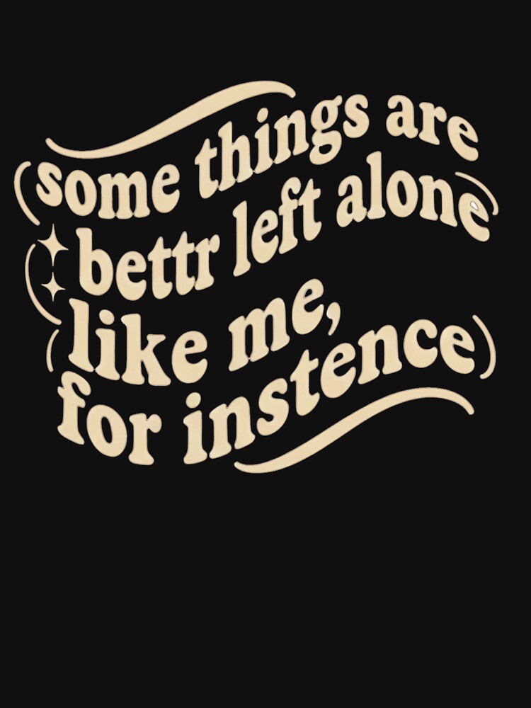 Some Things Are Better Left Alone Like Me For Instance by badrobcheb1 T-Shirts, Hoodie, Sweatshirt (Image 3)