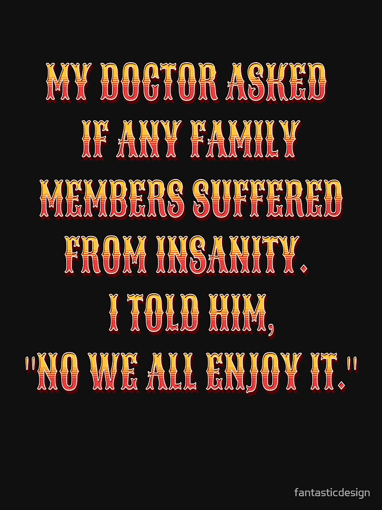 Funny Sarcastic Humor My Doctor Asked If Any Family Members Suffered From Insanity by fantasticdesign T-Shirts,... (Image 3)