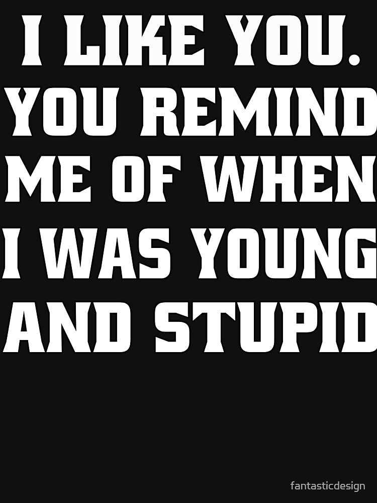 Funny Sarcastic Humor I Like You. You Remind Me Of When I Was Young And Stupid by fantasticdesign T-Shirts,... (Image 3)