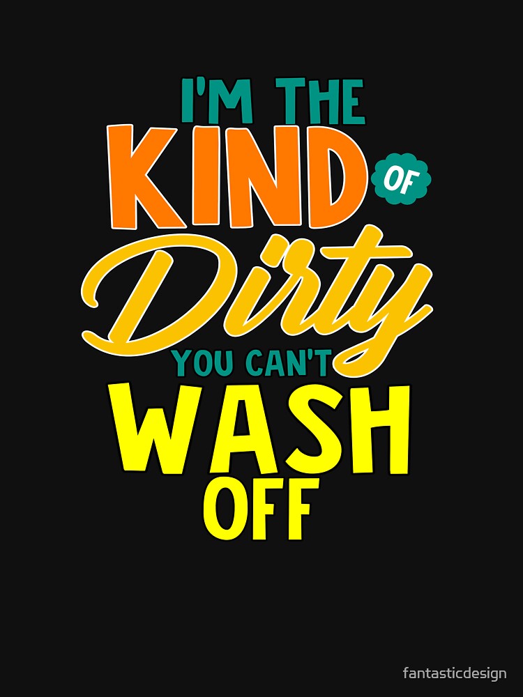 Funny Sarcastic Saying I’M Kind Dirty You Can’T Wash Off T-Shirts, Hoodie, Sweatshirt
