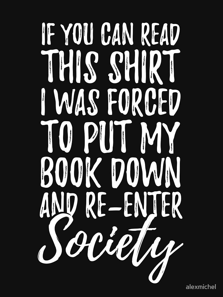 If you can read this shirt I was forced to put my book down and re-enter society - Funny Bookworm by Captain Mood