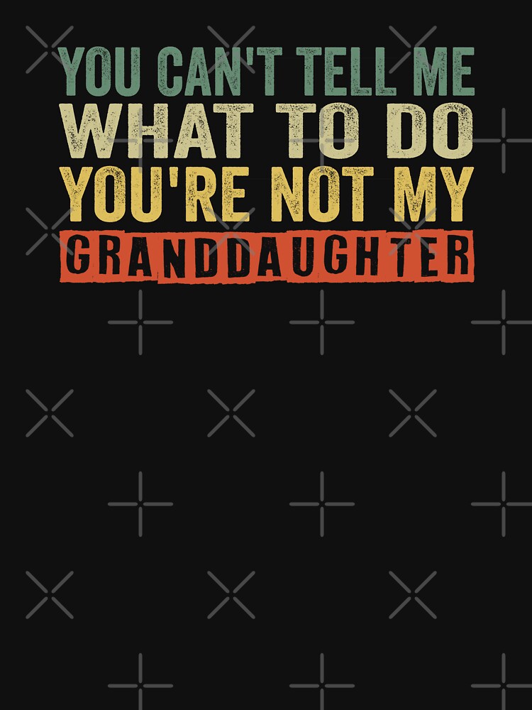 you can't tell me what to do you're not my granddaughter, Funny Grandpa shirt by Chourfishop