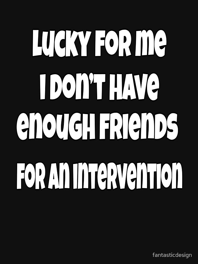 Funny Sarcastic Saying Lucky For Me I Don't Have Enough Friends For An Intervention by fantasticdesign... (Image 3)