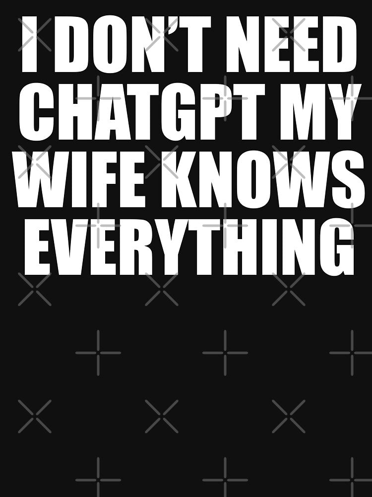 I Don't Need ChatGPT My Wife Knows Everything by fusedtees