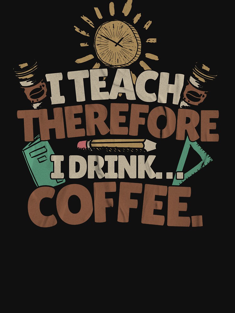 I Teach, Therefore I Drink... Coffee. Teacher Mom by DomTeesHaven T-Shirts, Hoodie, Sweatshirt | BlankRebels.com (Image 3)