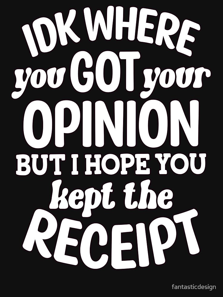 IDK Where You Got Your Opinion But I Hope Kept Receipt T-Shirts, Hoodie, Sweatshirt