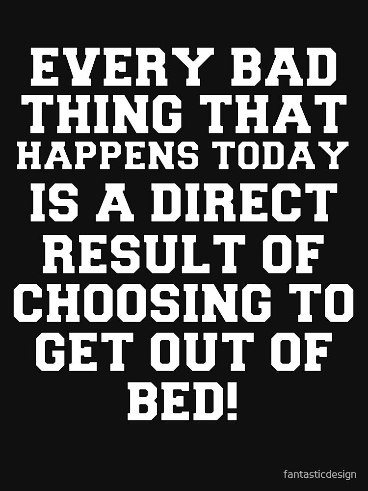 Funny Sarcastic Humor Every Bad Thing That Happens Today Is A Direct Result Of Choosing To Get Out Of Bed by... (Image 3)