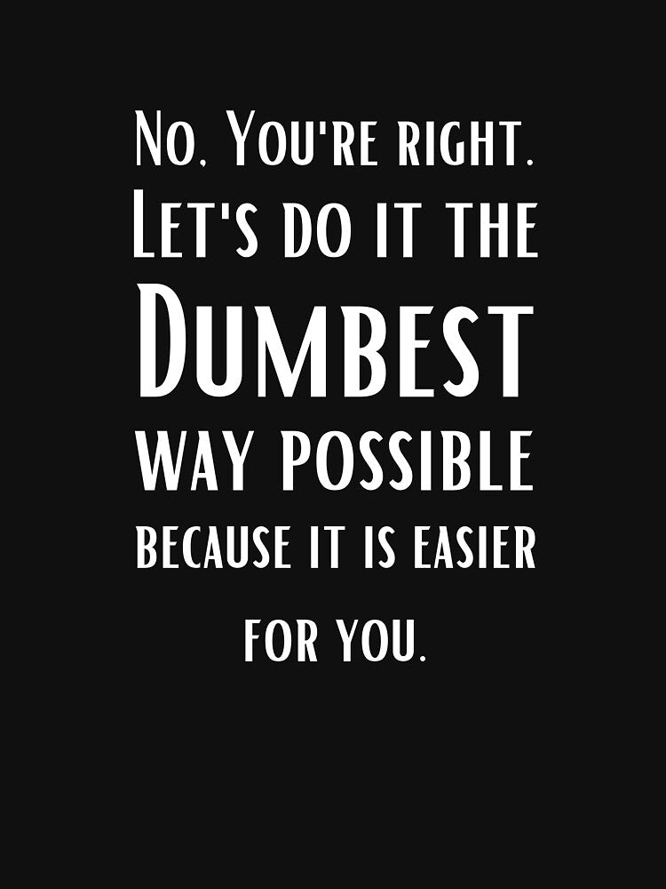 No You Are Right Let'S Do Dumbest Possible Way Sarcastic Quotes T-Shirts, Hoodie, Sweatshirt