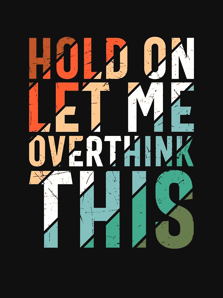 Hold on Let Me Overthink This Shirt by sartorium
