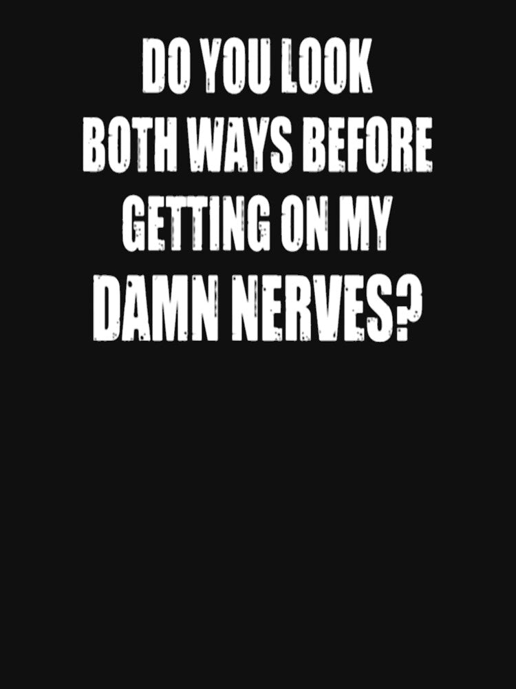 DO YOU LOOK BOTH WAYS BEFORE GETTING ON MY DAMN NERVES? by Amna-and-co
