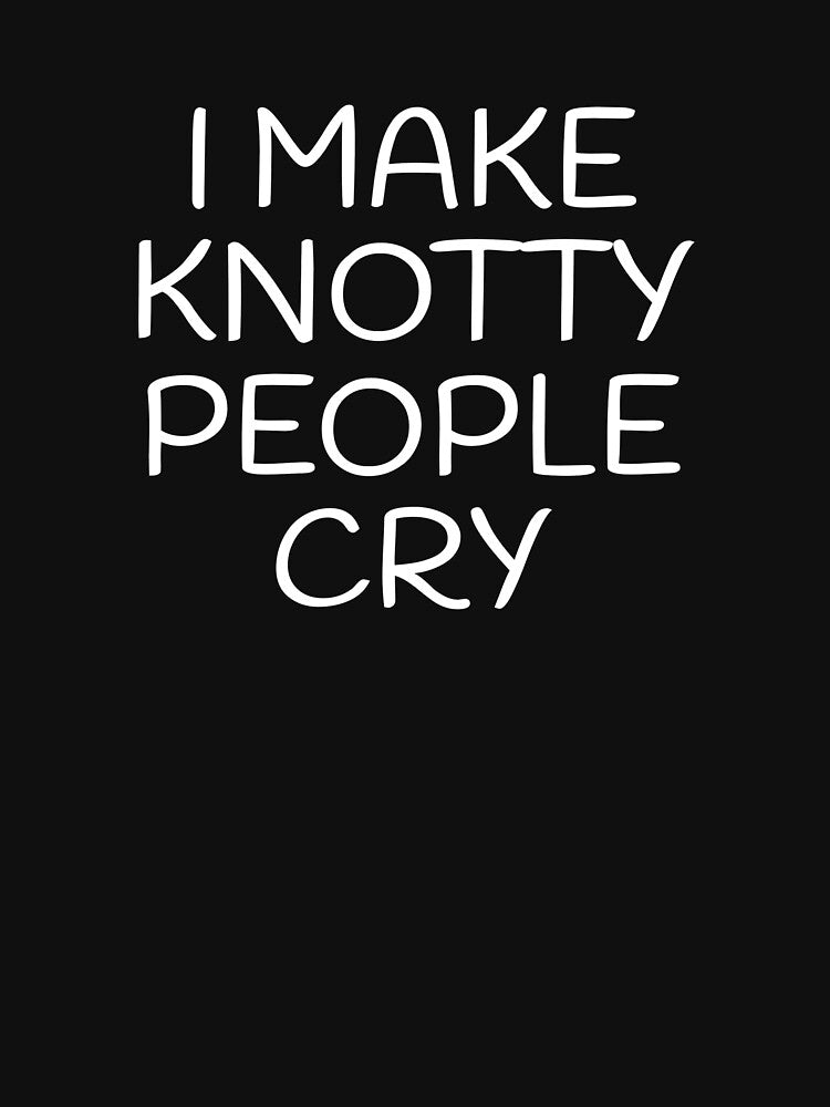 I Make Knotty People Cry by Vanover Designs
