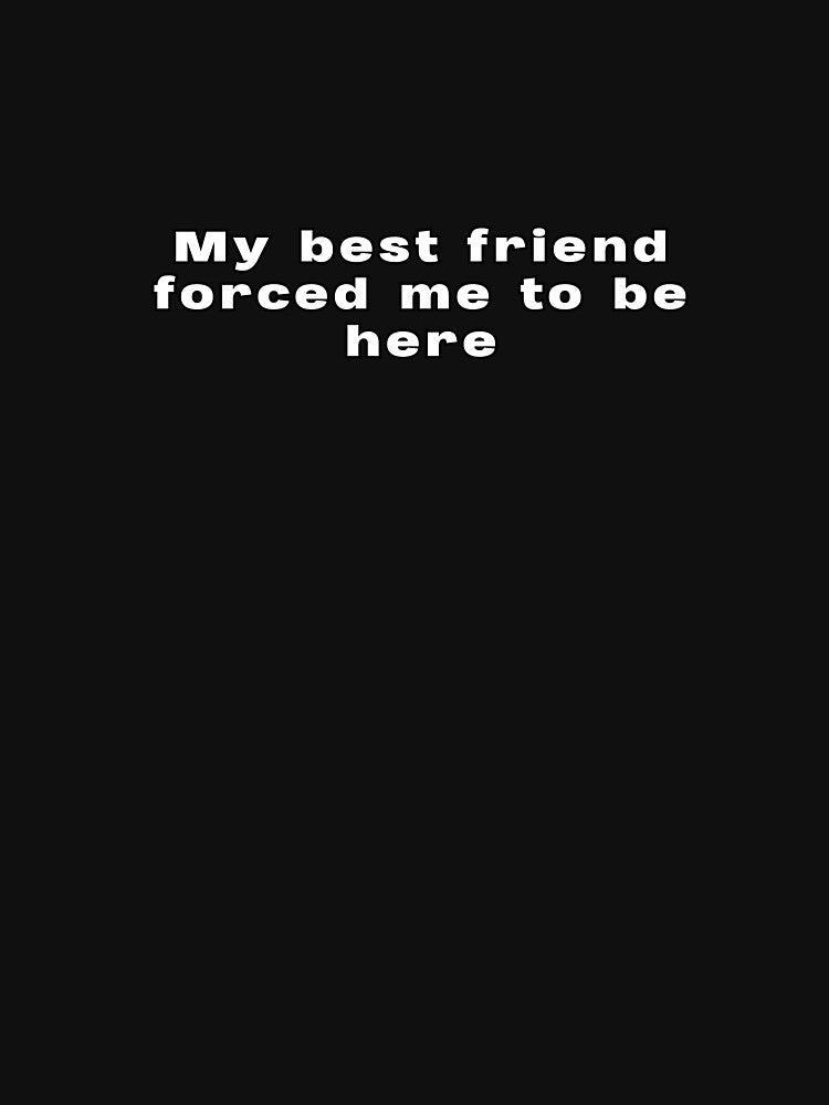 My Best Friend Forced Me To Be Here Funny Quote by lexthelord T-Shirts, Hoodie, Sweatshirt | BlankRebels.com (Image 3)