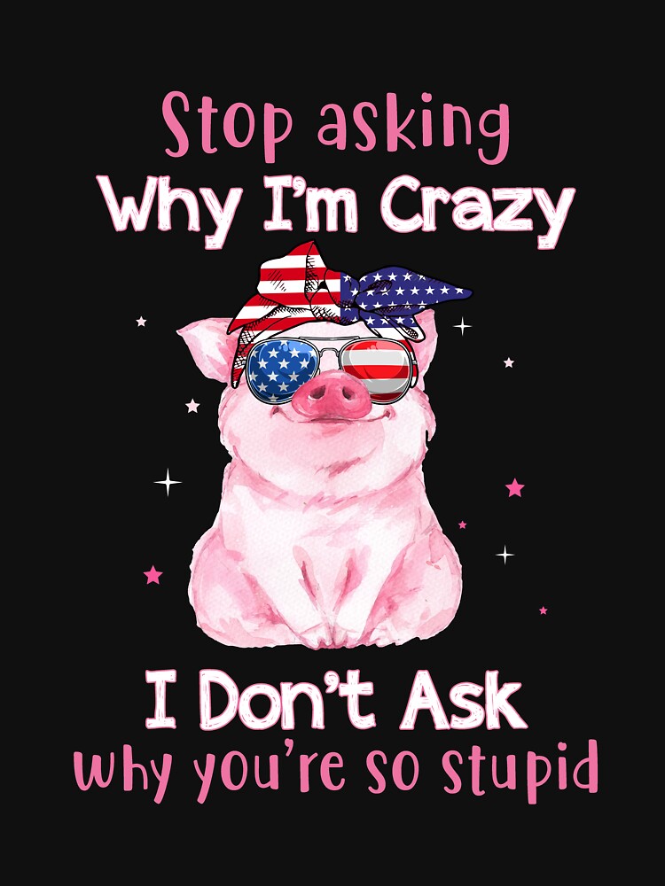 Stop Asking Why I'm Crazy I Don't ask why you are so stupid funny pig humor funny gift jokes by beckadamr