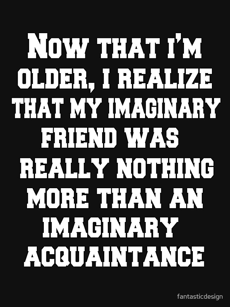 Funny Sarcastic Humor Now That I'm Older, I Realize That My Imaginary Friend by fantasticdesign T-Shirts,... (Image 3)