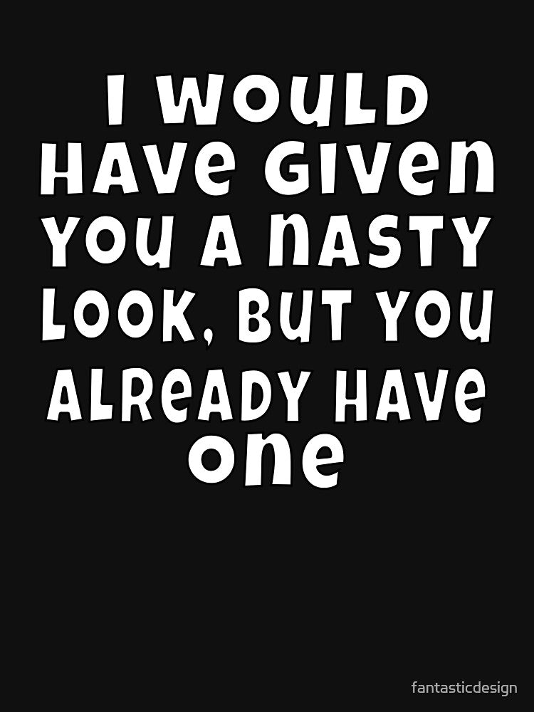 Funny Sarcastic Humor I Would Have Given You Nasty T-Shirts, Hoodie, Sweatshirt