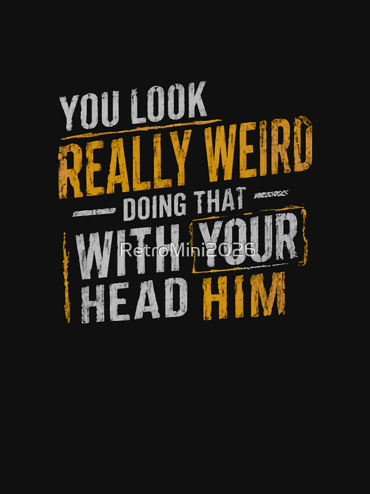 You Look Really Weird Doing That With Your Head Him Funny Quote Sarcastic Humor Witty Saying by RetroMini2026