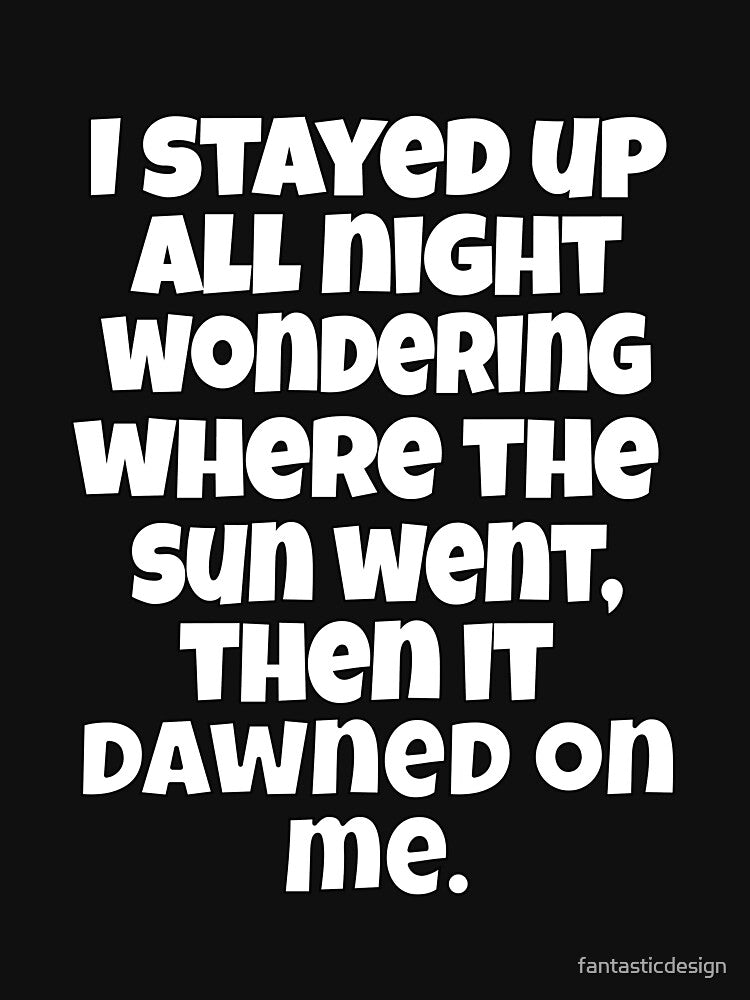 Funny Sarcastic Pun Humor I Stayed Up All Night Wondering Where The Sun Went by fantasticdesign T-Shirts,... (Image 3)