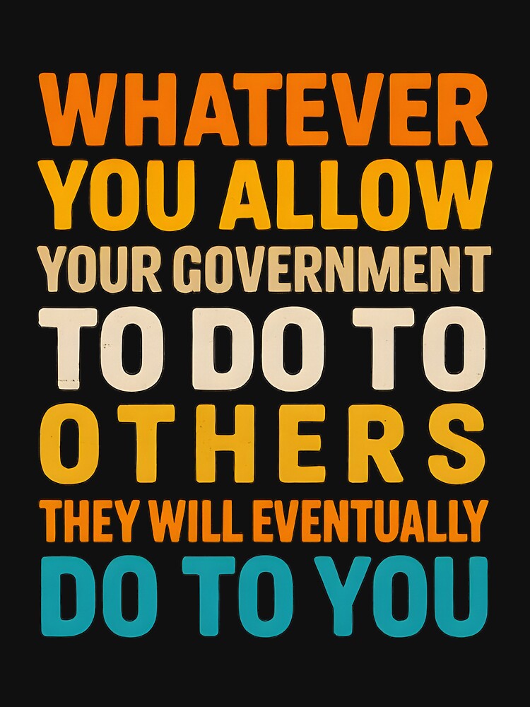 Whatever You Allow Your Government To Do To Others They Will Eventually Do To You by hemagamo