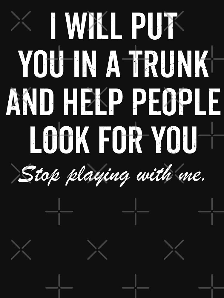 I Will Put You In A Trunk And Help People Look For You by fusedtees