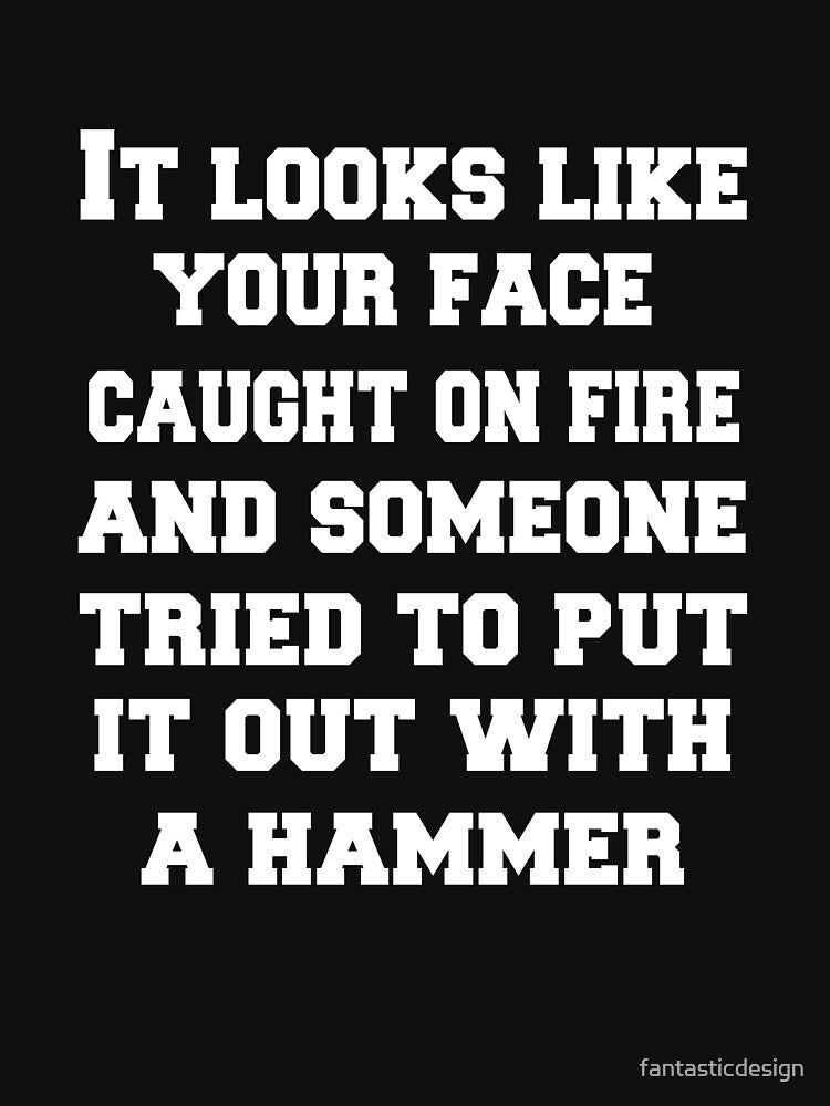 Funny Sarcastic Humor It Looks Like Your Face Caught On Fire And Someone Tried To Put It Out With A Hammer by... (Image 3)
